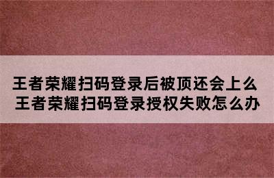 王者荣耀扫码登录后被顶还会上么 王者荣耀扫码登录授权失败怎么办